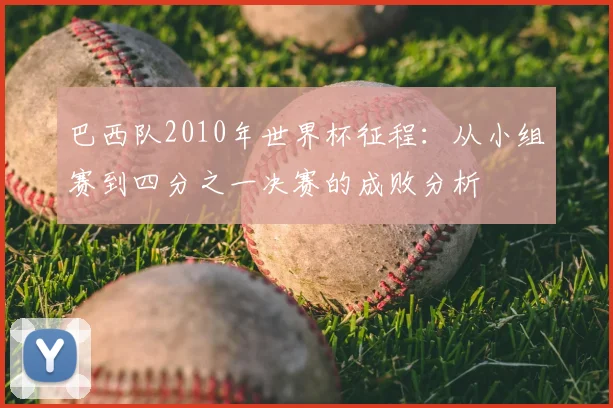 巴西队2010年世界杯征程：从小组赛到四分之一决赛的成败分析