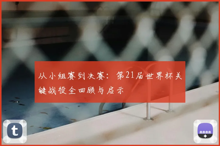 从小组赛到决赛：第21届世界杯关键战役全回顾与启示