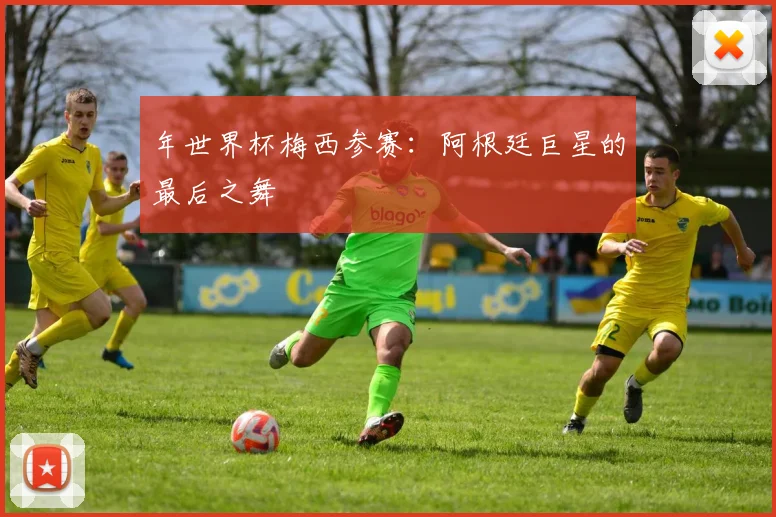 年世界杯梅西参赛:阿根廷巨星的最后之舞