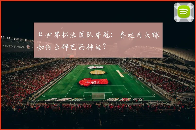 年世界杯法国队夺冠：齐达内头球如何击碎巴西神话？