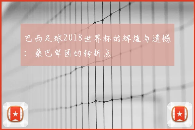 巴西足球2018世界杯的辉煌与遗憾：桑巴军团的转折点