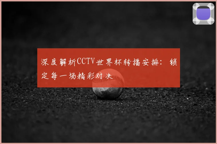 深度解析CCTV世界杯转播安排：锁定每一场精彩对决