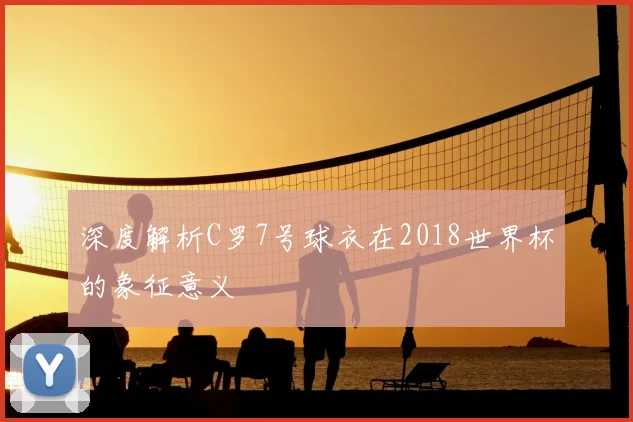 深度解析C罗7号球衣在2018世界杯的象征意义