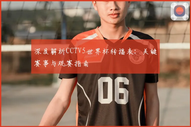 深度解析CCTV5世界杯转播表：关键赛事与观赛指南