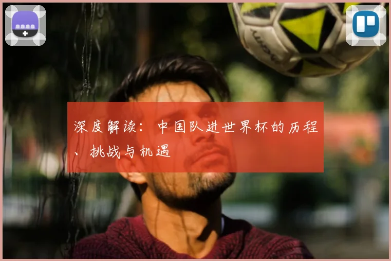 深度解读：中国队进世界杯的历程、挑战与机遇