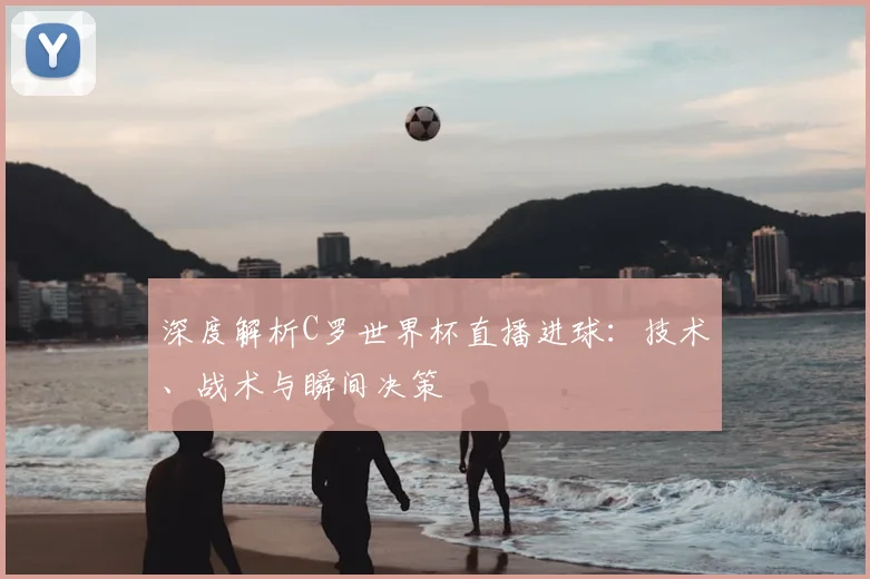 深度解析C罗世界杯直播进球：技术、战术与瞬间决策