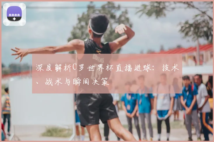 深度解析C罗世界杯直播进球：技术、战术与瞬间决策