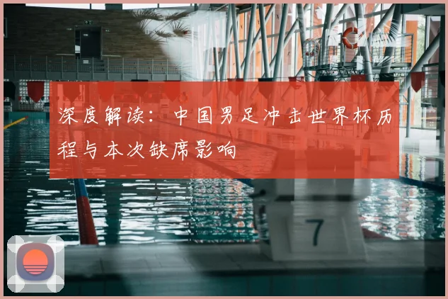 深度解读：中国男足冲击世界杯历程与本次缺席影响