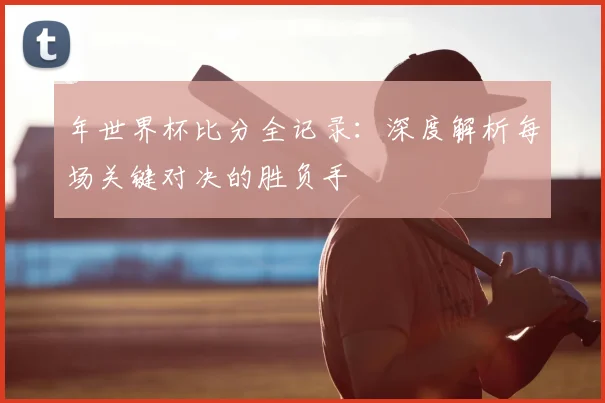 年世界杯比分全记录：深度解析每场关键对决的胜负手