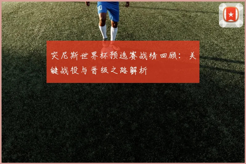 突尼斯世界杯预选赛战绩回顾:关键战役与晋级之路解析