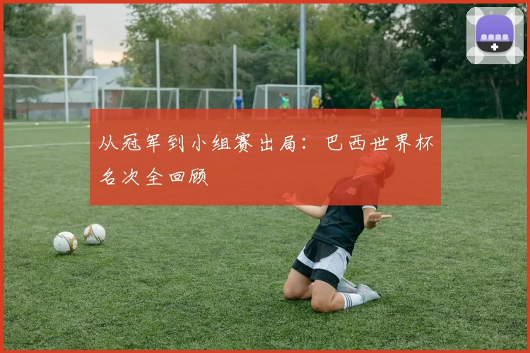 从冠军到小组赛出局：巴西世界杯名次全回顾